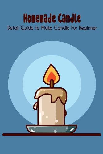 Homemade Candle: Detail Guide to Make Candle For Beginner: Homemade Candle For Beginner