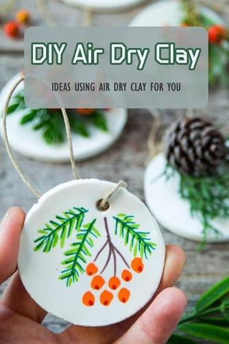 DIY Air Dry Clay: Ideas Using Air Dry Clay For You: DIY Air Dry Clay For Beginner