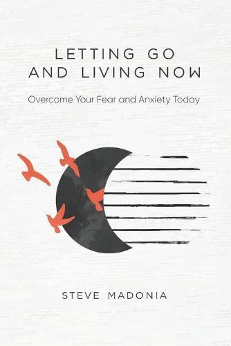 Letting Go and Living Now: Overcome Your Fear and Anxiety Today