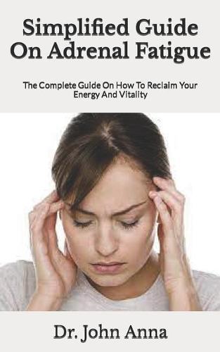 Simplified Guide On Adrenal Fatigue: The Complete Guide On How To Reclaim Your Energy And Vitality