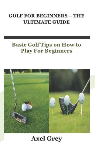 Golf for Beginners - The Ultimate Guide: Basic Golf Tips on How to Play For Beginners