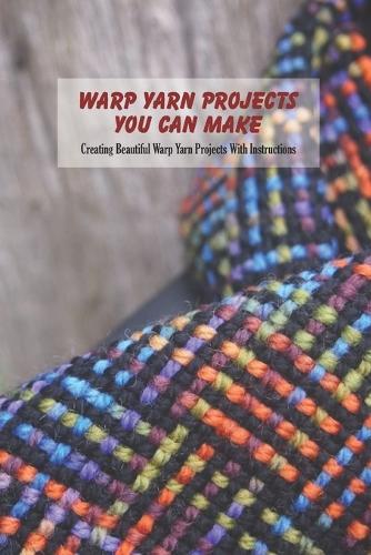 Warp Yarn Projects You Can Make: Creating Beautiful Warp Yarn Projects With Instructions