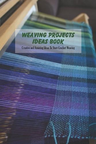 Weaving Projects Ideas Book: Creative and Amazing Ideas To Start Crochet Weaving