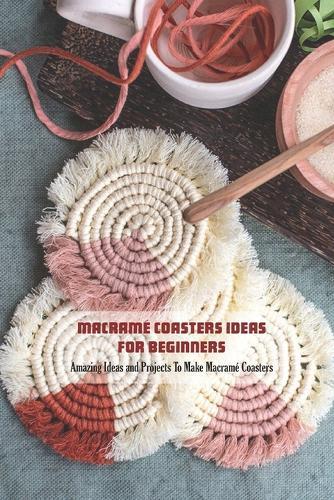 Macramé Coasters Ideas For Beginners: Amazing Ideas and Projects To Make Macramé Coasters