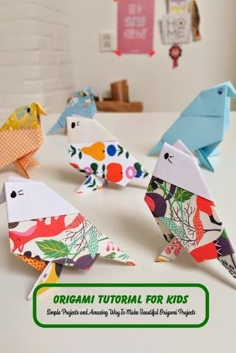Origami Tutorial For Kids: Simple Projects and Amazing Way To Make Beautiful Origami Projects