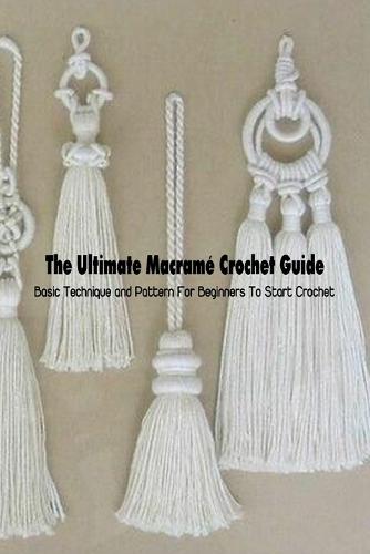 The Ultimate Macramé Crochet Guide: Basic Technique and Pattern For Beginners To Start Crochet