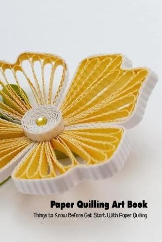 Paper Quilling Art Book: Things to Know Before Get Start With Paper Quilling