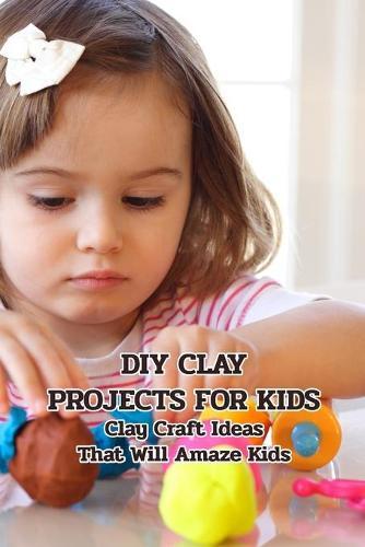 DIY Clay Projects for Kids: Clay Craft Ideas That Will Amaze Kids: Crafts for Kids