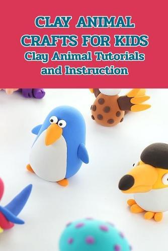 Clay Animal Crafts for Kids: Clay Animal Tutorials and Instruction: Crafts for Kids