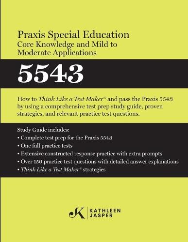 Praxis(R) Special Education Core Knowledge and Mild to Moderate Applications 5543: How to Pass the Praxis(R) 5543 by using using comprehensive test prep, proven strategies, and constructed response practice
