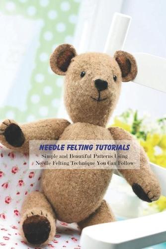 Needle Felting Tutorials: Simple and Beautiful Patterns Using Needle Felting Technique You Can Follow