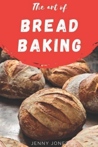 The Art of Bread Baking: Artisan Bread Cookbook, Best Bread Recipes, Sourdough Book