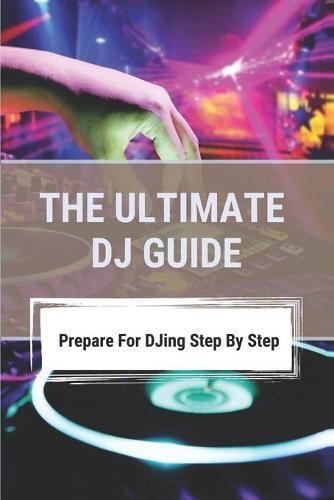 The Ultimate DJ Guide: Prepare For DJing Step By Step: How To Get Dj Shows