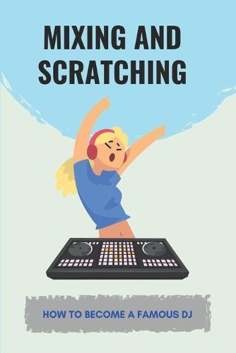 Mixing And Scratching: How To Become A Famous DJ: Earn More Money As A Dj