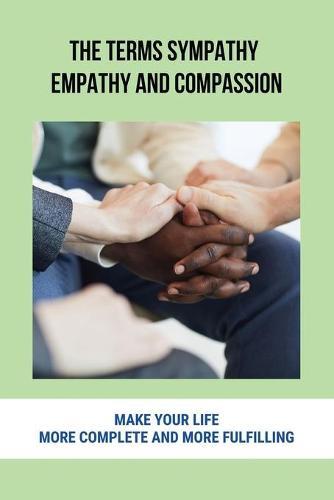 The Terms Sympathy, Empathy And Compassion: Make Your Life More Complete And More Fulfilling: Empathetic And Sympathetic