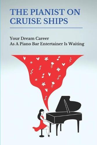 The Pianist On Cruise Ships: Your Dream Career As A Piano Bar Entertainer Is Waiting: Build A Reputation For Piano Bar Entertainer