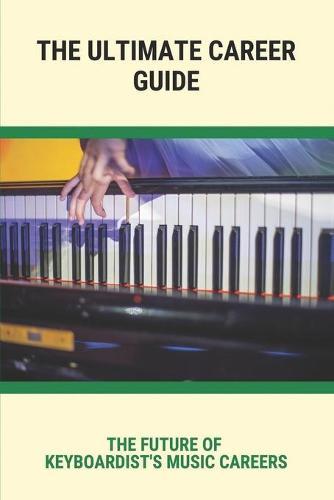 The Ultimate Career Guide: The Future Of Keyboardist's Music Careers: The Kind Of Book Every Keyboardist Should Read