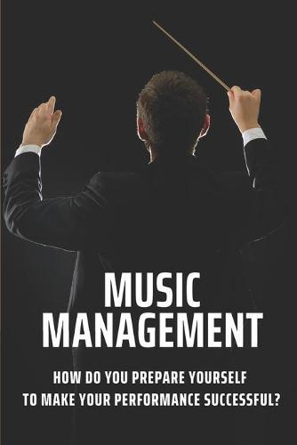 Music Management: How Do You Prepare Yourself To Make Your Performance Successful?: The Artist For Performances