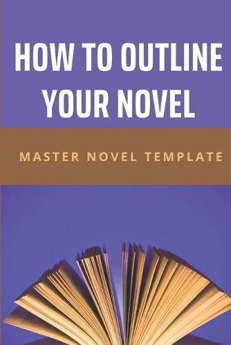 How To Outline Your Novel: Master Novel Template: Outline A Novel Template