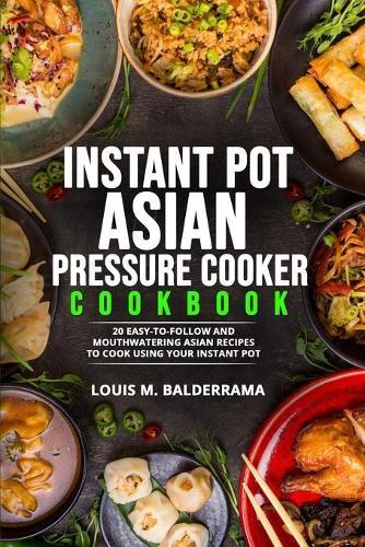 Instant Pot Asian Pressure Cooker Cookbook: 20 Easy-To-Follow and Mouthwatering Asian Recipes to Cook Using Your Instant Pot