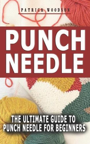 Punch Needle: The Ultimate Guide to Punch Needle for Beginners - Your Complete Ideal Steps And Resources To Learn And Master The Art Of Punch Needling, Embroidery And Accessories