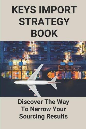 Keys Import Strategy Book: Discover The Way To Narrow Your Sourcing Results: Importance Of Business Strategy