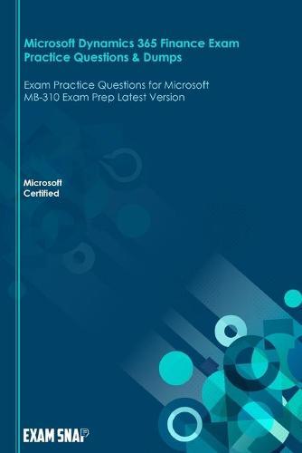 Microsoft Dynamics 365 Finance Exam Practice Questions & Dumps: Exam Practice Questions for Microsoft MB-310 Exam Prep Latest Version