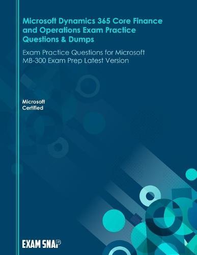 Microsoft Dynamics 365 Core Finance and Operations Exam Practice Questions & Dumps: Exam Practice Questions for Microsoft MB-300 Exam Prep Latest Version