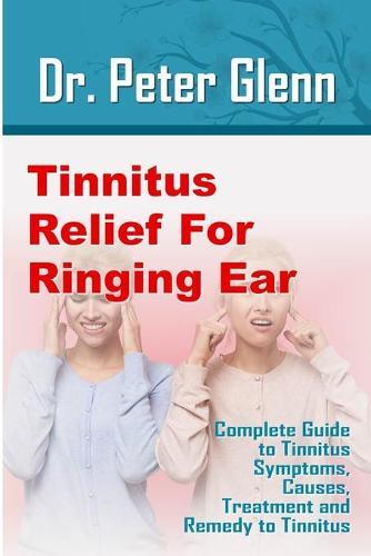 Tinnitus Relief For Ringing Ear: Complete Guide to Tinnitus Symptoms, Causes, Treatment and Remedy to Tinnitus