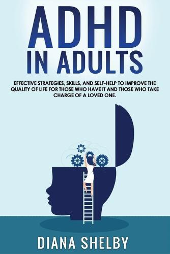 ADHD in Adults: Effective Strategies, Skills, And Self-Help to Improve the Quality of Life for Those Who Have It and Those Who Take Charge of a Loved One.