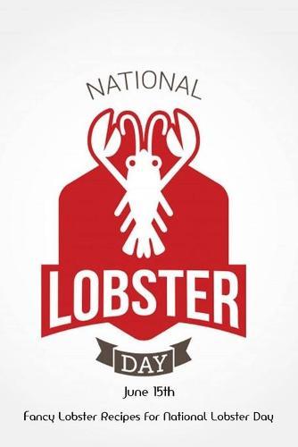 National Lobster Day June 15th: Fancy Lobster Recipes For National Lobster Day: Celebrate National Lobster Day with Delicious Lobster Recipes