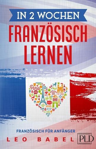 In 2 Wochen Französisch lernen - Französisch für Anfänger: Französisch schnell und einfach für den Alltag und Reisen. Grammatik, die wichtigsten Vokabeln, Aussprache, Übungen & mehr spielerisch lernen