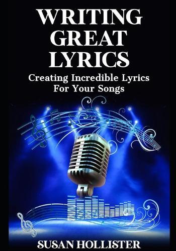 Writing Great Lyrics: Creating Incredible Lyrics For Your Songs