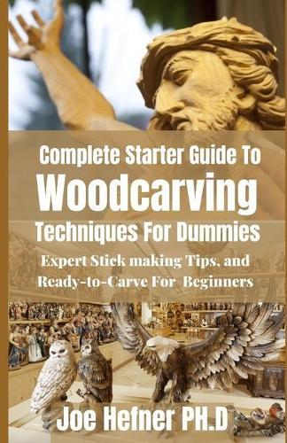 Complete Starter Guide To Woodcarving Techniques For Dummies: Expert Stickmaking Tips, and Ready-to-Carve For Beginners
