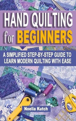 Hand Quilting for Beginners: A Simplified Step-By-Step Guide To Learn Modern Quilting With Ease - Simple Solutions For Quick Hand Quilting