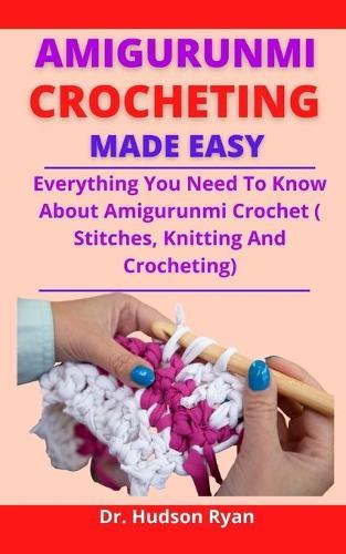 Amigurumi Crocheting Made Easy: Everything You Need To Know About Amigurumi Crocheting (Stitches, Knitting And Crocheting)