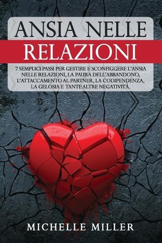 Ansia Nelle Relazioni: 7 Semplici Passi per Gestire e Sconfiggere l'Ansia nelle Relazioni, la Paura dell'Abbandono, l'Attaccamento al Partner, la Codipendenza, la Gelosia e tante altre Negatività.