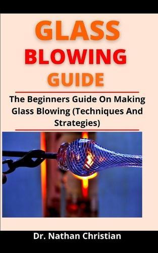 Glass Blowing Guide: The Beginners Guide On Making Glass Blowing (Techniques And Strategies)