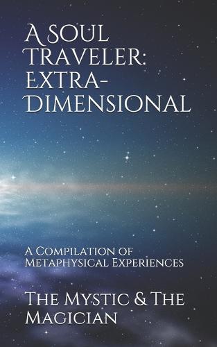 A Soul Traveler: Extra-Dimensional: A Compilation of Metaphysical Experiences