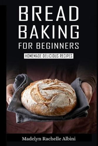 Bread Baking for Beginners: Homemade Delicious Recipes