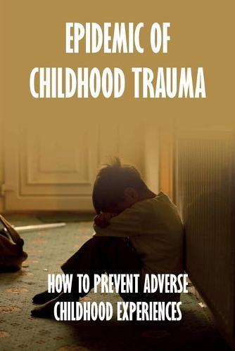 Epidemic Of Childhood Trauma: How To Prevent Adverse Childhood Experiences: Child Neglect Prevention Programs
