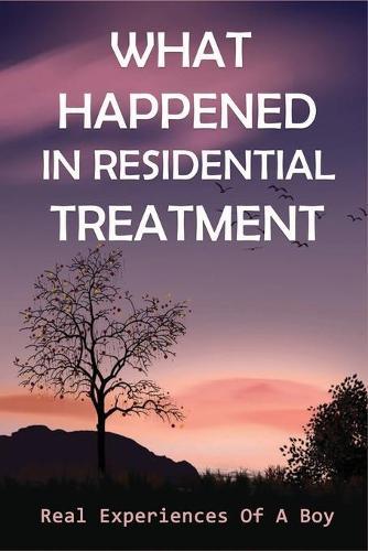 What Happened In Residential Treatment: Real Experiences Of A Boy: Youth In Residential Care