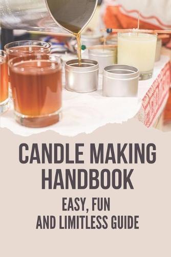 Candle Making Handbook: Easy, Fun And Limitless Guide: Secret To Homemade Candles