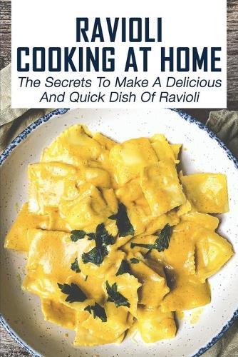 Ravioli Cooking At Home: The Secrets To Make A Delicious And Quick Dish Of Ravioli: Refined Ravioli Recipes