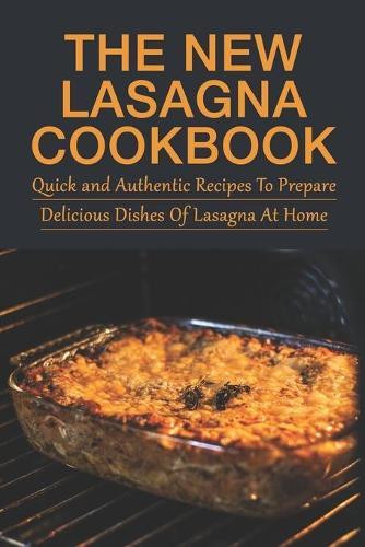 The New Lasagna Cookbook: Quick and Authentic Recipes To Prepare Delicious Dishes Of Lasagna At Home: How To Make And Layer Lasagna