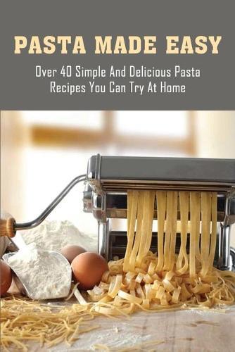 Pasta Made Easy: Over 40 Simple And Delicious Pasta Recipes You Can Try At Home: Easy Pasta Recipes Healthy