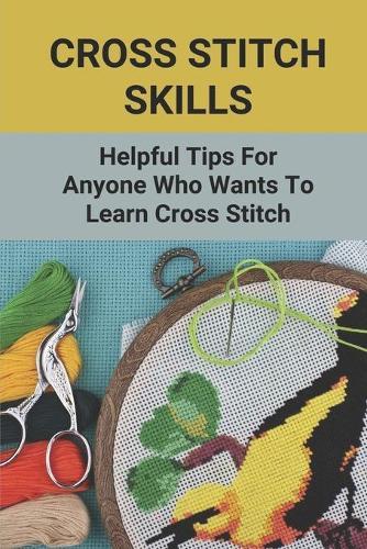 Cross Stitch Skills: Helpful Tips For Anyone Who Wants To Learn Cross Stitch: Practical Uses For Cross Stitch