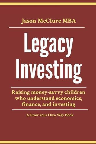 Legacy Investing: raising money-savvy children who understand economics, finance, and investing