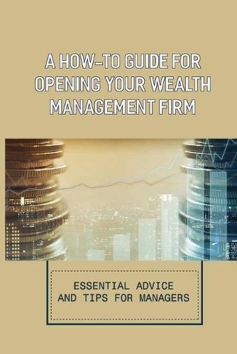 A How-To Guide For Opening Your Wealth Management Firm: Essential Advice And Tips For Managers: How To Increase Productivity In Wealth Management Practice