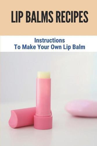 Lip Balms Recipes: Instructions To Make Your Own Lip Balm: Lip Balms Recipes For Beginners